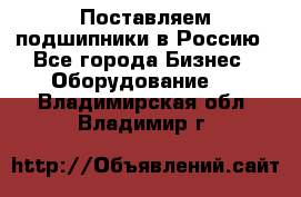 Поставляем подшипники в Россию - Все города Бизнес » Оборудование   . Владимирская обл.,Владимир г.